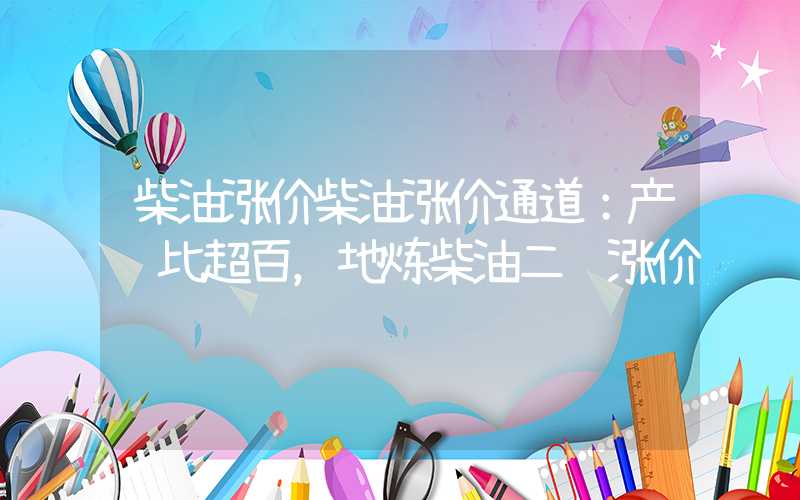 柴油涨价柴油涨价通道：产销比超百，地炼柴油二调涨价