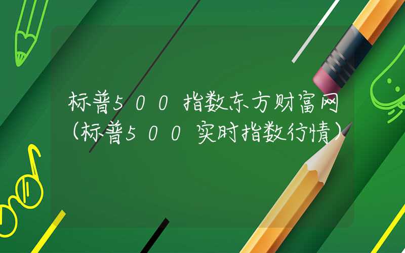 标普500指数东方财富网（标普500实时指数行情）