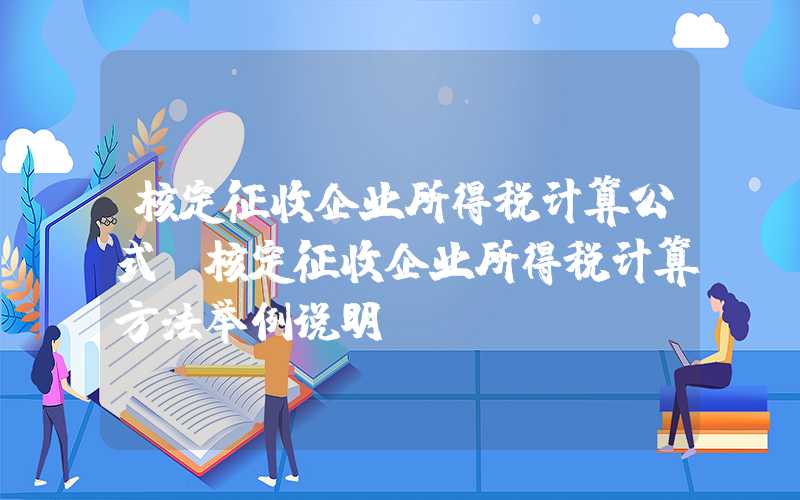 核定征收企业所得税计算公式（核定征收企业所得税计算方法举例说明）