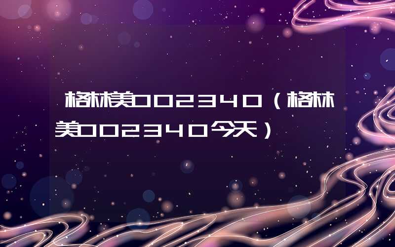 格林美002340（格林美002340今天）