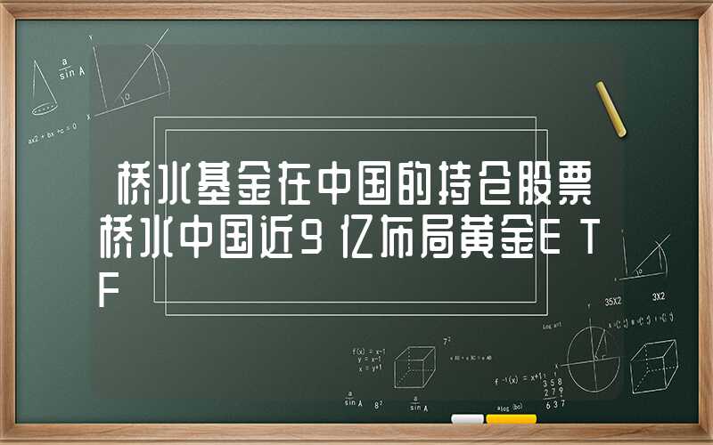 桥水基金在中国的持仓股票桥水中国近9亿布局黄金ETF