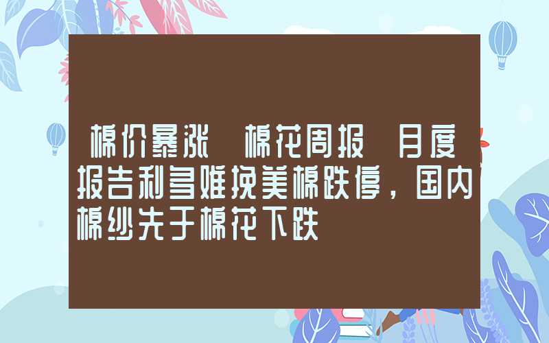 棉价暴涨【棉花周报】月度报告利多难挽美棉跌停，国内棉纱先于棉花下跌