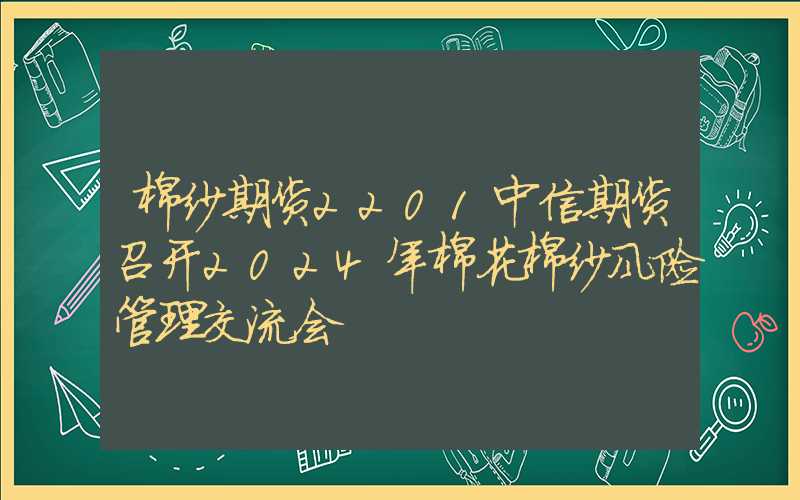 棉纱期货2201中信期货召开2024年棉花棉纱风险管理交流会