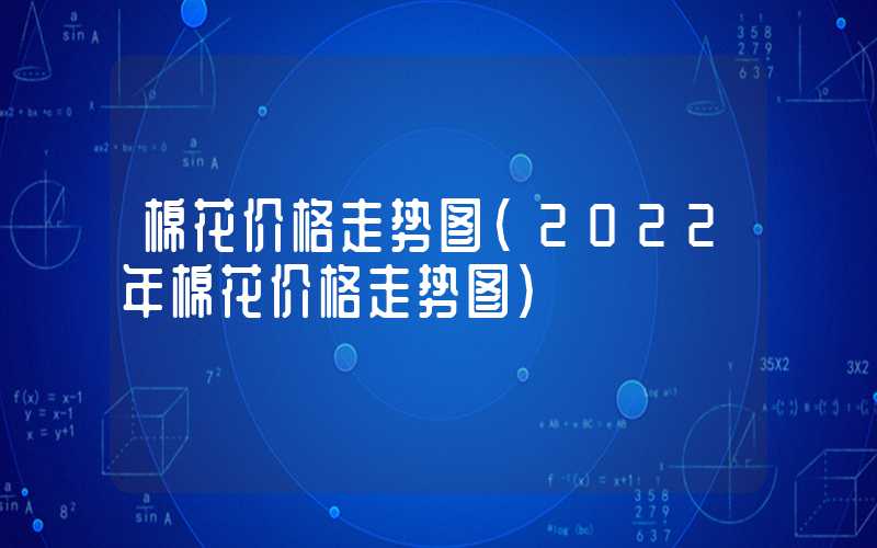 棉花价格走势图（2022年棉花价格走势图）