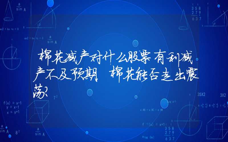 棉花减产对什么股票有利减产不及预期，棉花能否走出震荡？