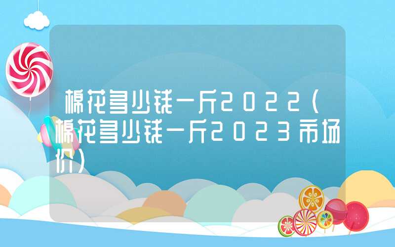 棉花多少钱一斤2022（棉花多少钱一斤2023市场价）