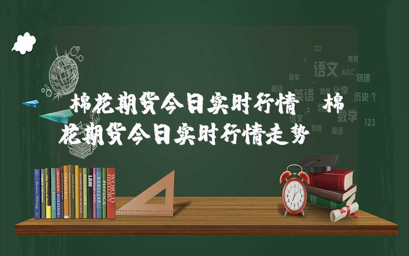 棉花期货今日实时行情（棉花期货今日实时行情走势）