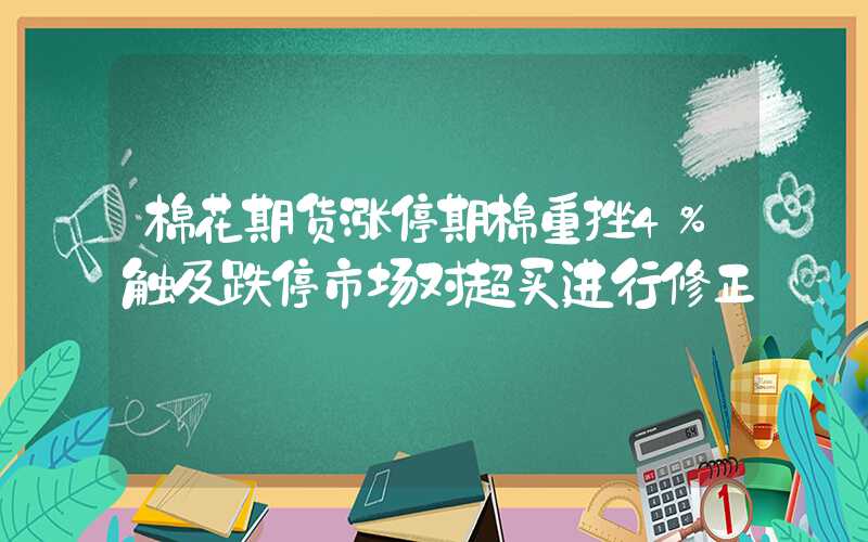 棉花期货涨停期棉重挫4%触及跌停市场对超买进行修正