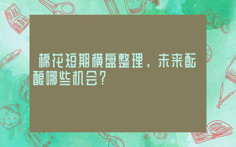 棉花短期横盘整理，未来酝酿哪些机会？