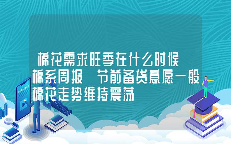 棉花需求旺季在什么时候【棉系周报】节前备货意愿一般棉花走势维持震荡