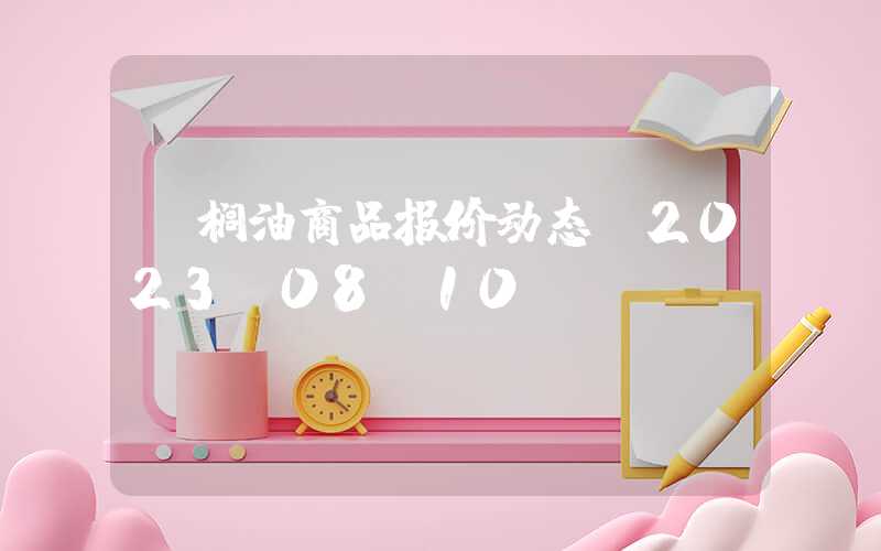 棕榈油商品报价动态（2023-08-10）