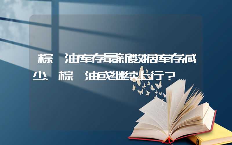 棕榈油库存最新数据库存减少，棕榈油或继续上行？