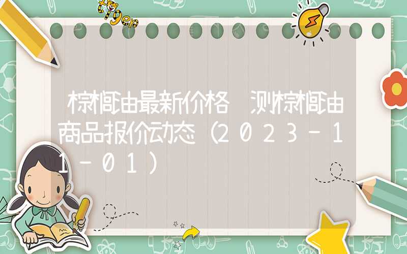 棕榈油最新价格预测棕榈油商品报价动态（2023-11-01）