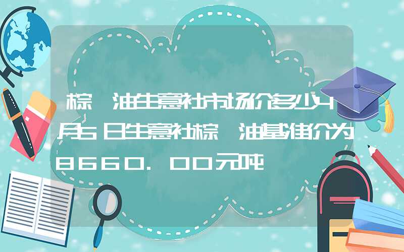 棕榈油生意社市场价多少4月5日生意社棕榈油基准价为8660.00元吨