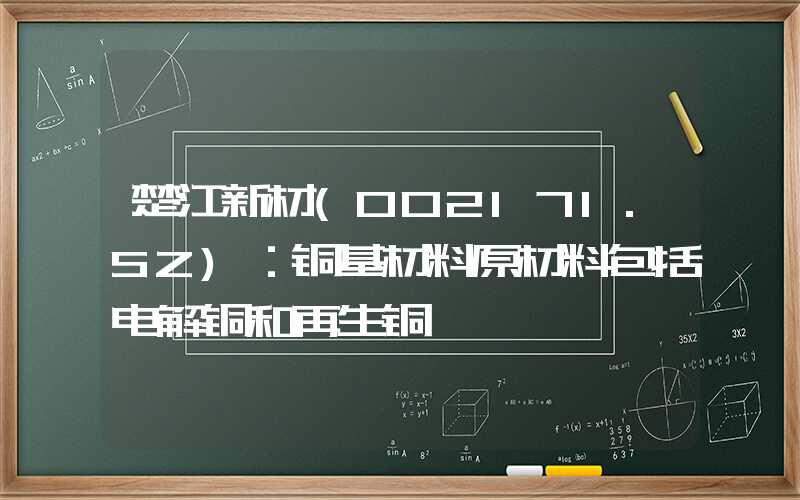 楚江新材(002171.SZ)：铜基材料原材料包括电解铜和再生铜