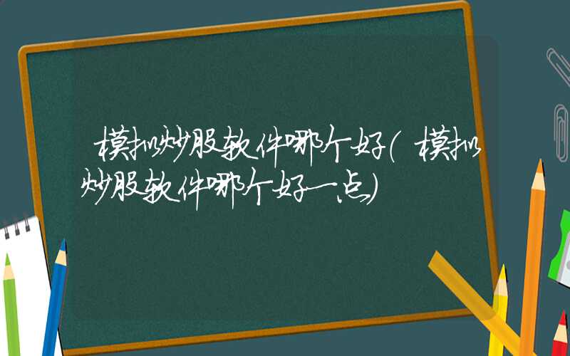 模拟炒股软件哪个好（模拟炒股软件哪个好一点）