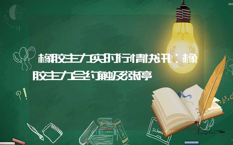 橡胶主力实时行情快讯：橡胶主力合约触及涨停