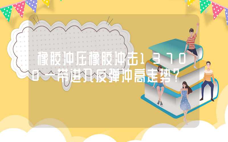 橡胶冲压橡胶冲击13700一带进入反弹冲高走势？