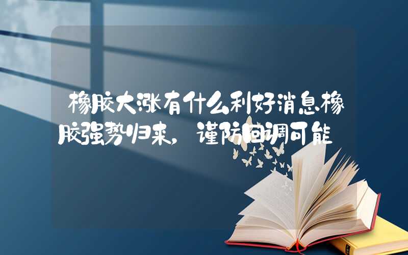 橡胶大涨有什么利好消息橡胶强势归来，谨防回调可能