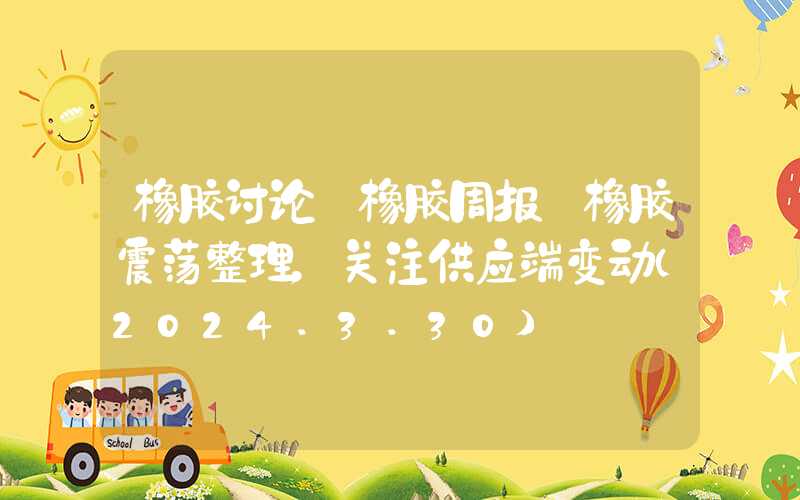 橡胶讨论【橡胶周报】橡胶震荡整理，关注供应端变动（2024.3.30）