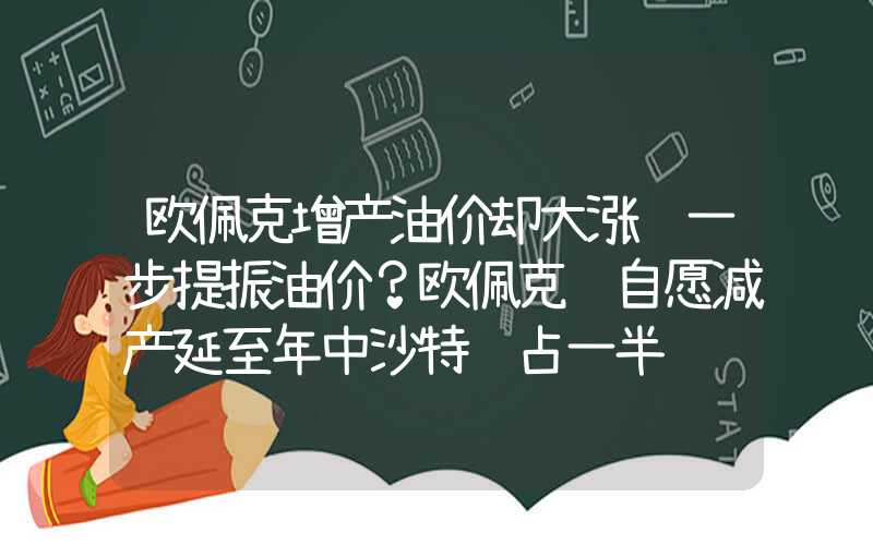 欧佩克增产油价却大涨进一步提振油价？欧佩克+自愿减产延至年中沙特约占一半