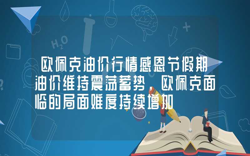 欧佩克油价行情感恩节假期油价维持震荡蓄势，欧佩克面临的局面难度持续增加