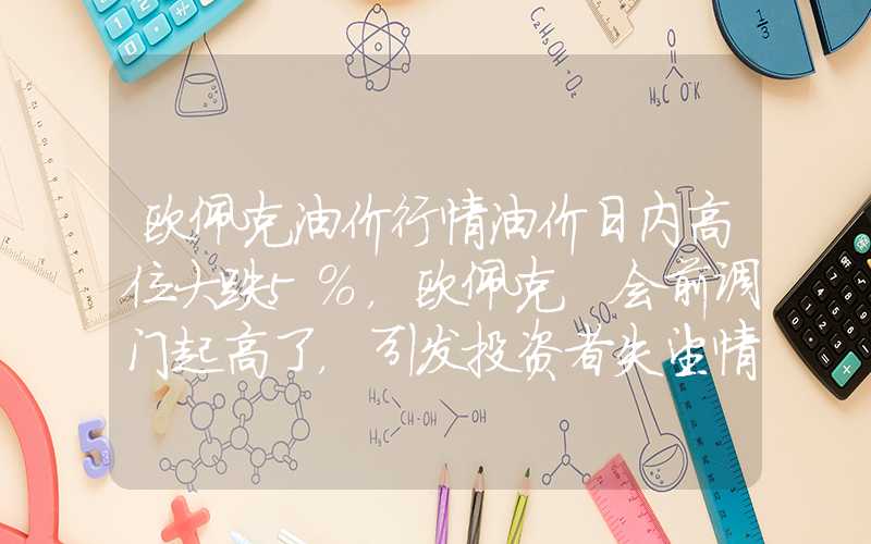 欧佩克油价行情油价日内高位大跌5%，欧佩克+会前调门起高了，引发投资者失望情绪