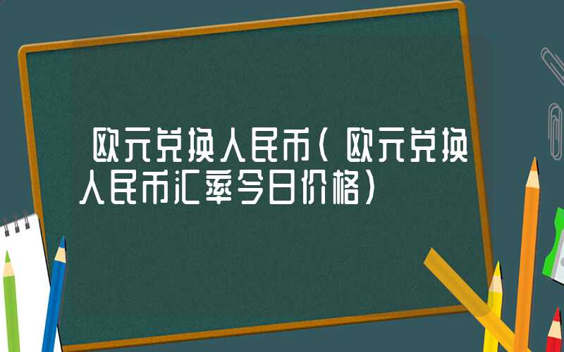 欧元兑换人民币（欧元兑换人民币汇率今日价格）