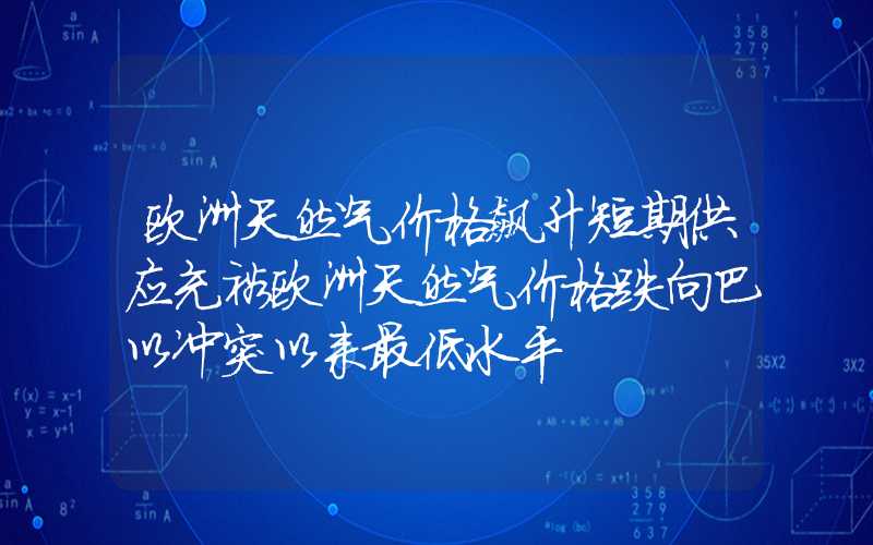 欧洲天然气价格飙升短期供应充裕欧洲天然气价格跌向巴以冲突以来最低水平