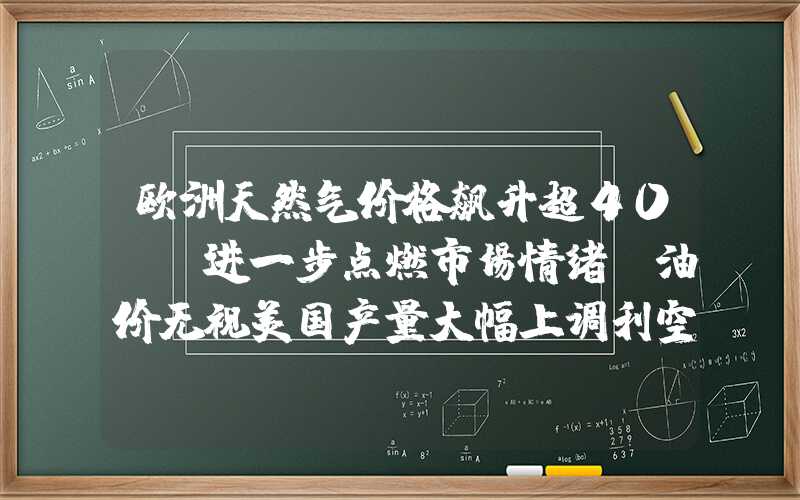 欧洲天然气价格飙升超40%，进一步点燃市场情绪，油价无视美国产量大幅上调利空继续冲高