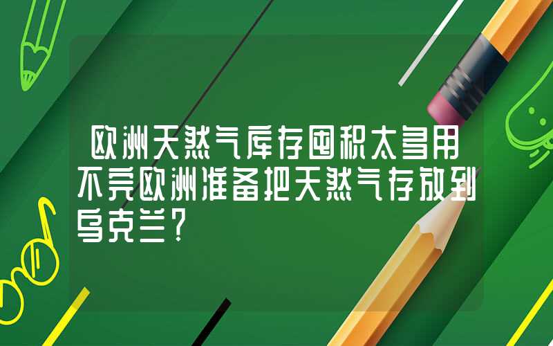 欧洲天然气库存囤积太多用不完欧洲准备把天然气存放到乌克兰？