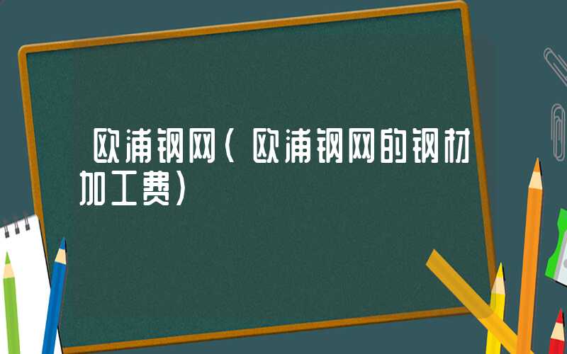 欧浦钢网（欧浦钢网的钢材加工费）