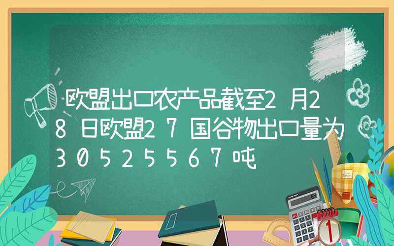 欧盟出口农产品截至2月28日欧盟27国谷物出口量为30525567吨