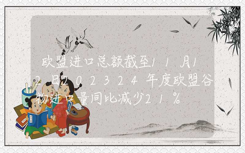 欧盟进口总额截至11月12日202324年度欧盟谷物进口量同比减少21%