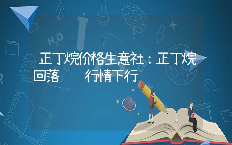 正丁烷价格生意社：正丁烷回落顺酐行情下行