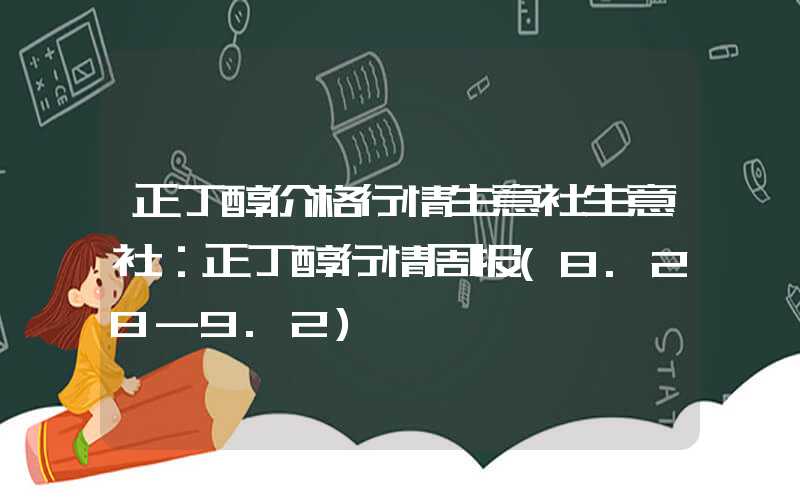 正丁醇价格行情生意社生意社：正丁醇行情周报(8.28-9.2)