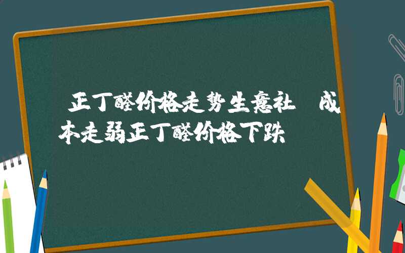 正丁醛价格走势生意社：成本走弱正丁醛价格下跌