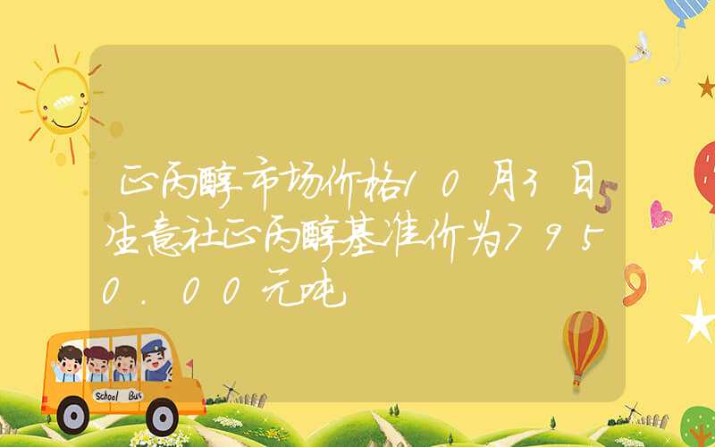 正丙醇市场价格10月3日生意社正丙醇基准价为7950.00元吨