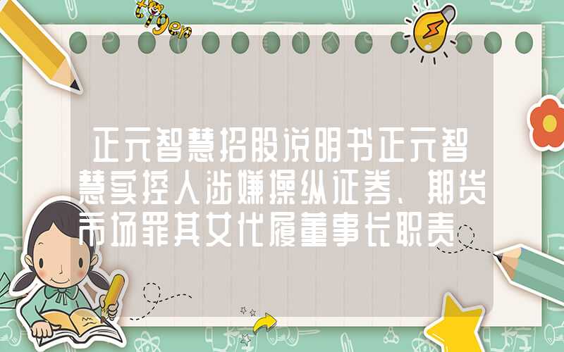 正元智慧招股说明书正元智慧实控人涉嫌操纵证券、期货市场罪其女代履董事长职责