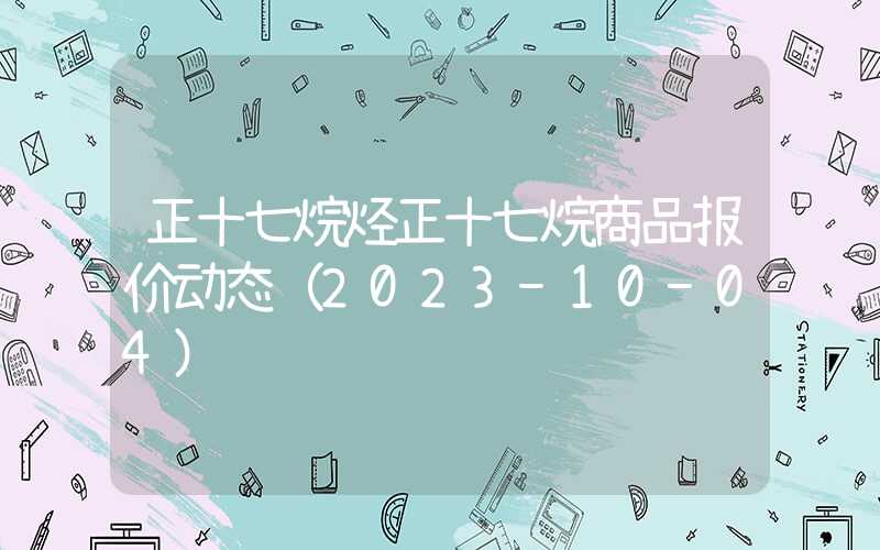 正十七烷烃正十七烷商品报价动态（2023-10-04）