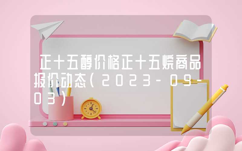 正十五醇价格正十五烷商品报价动态（2023-09-03）