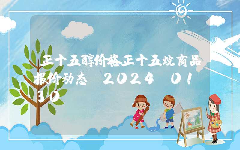 正十五醇价格正十五烷商品报价动态（2024-01-30）