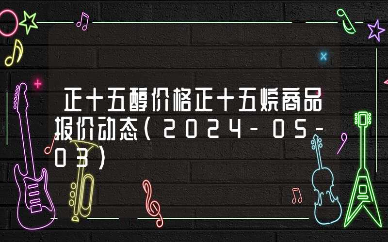 正十五醇价格正十五烷商品报价动态（2024-05-03）