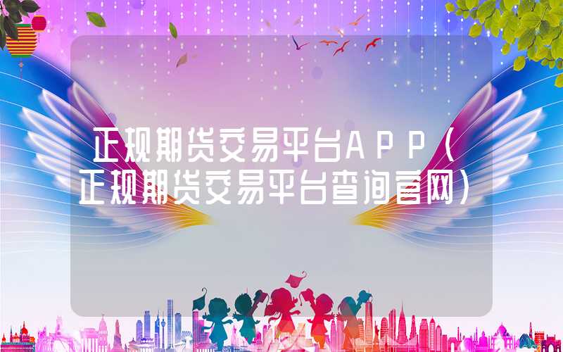 正规期货交易平台APP（正规期货交易平台查询官网）