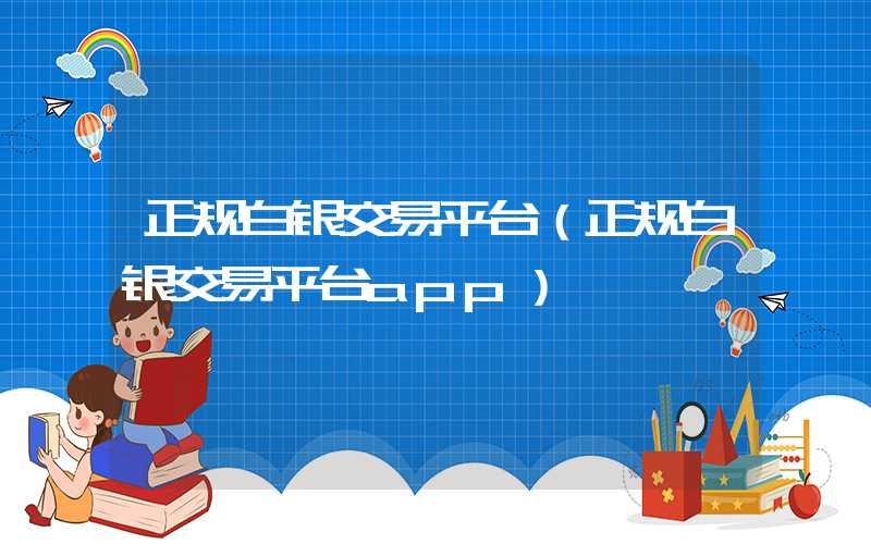 正规白银交易平台（正规白银交易平台app）