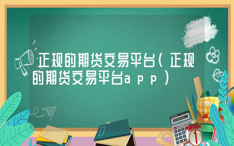 正规的期货交易平台（正规的期货交易平台app）