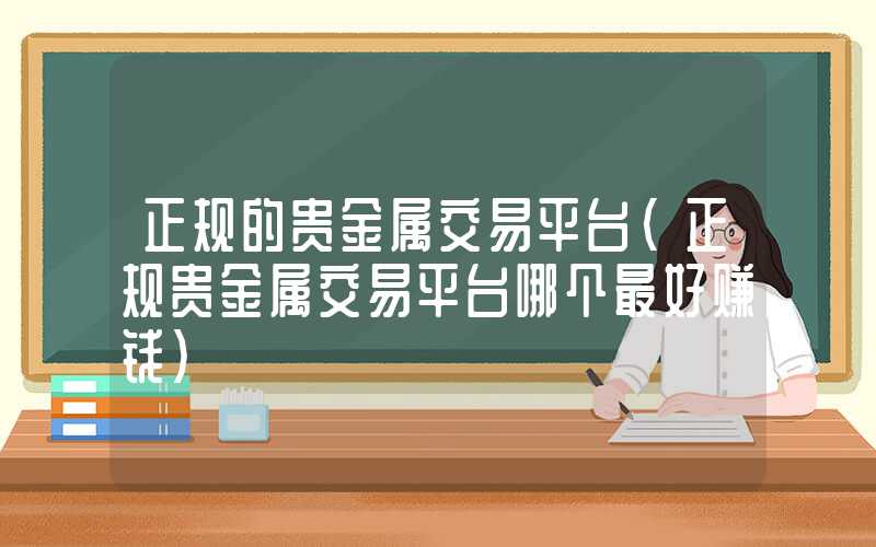 正规的贵金属交易平台（正规贵金属交易平台哪个最好赚钱）