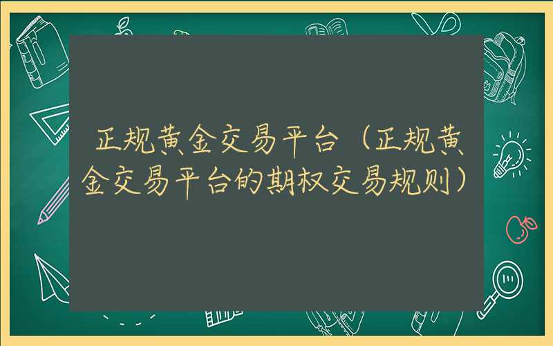 正规黄金交易平台（正规黄金交易平台的期权交易规则）