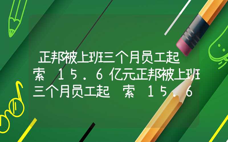 正邦被上班三个月员工起诉索赔15.6亿元正邦被上班三个月员工起诉索赔15.6亿元