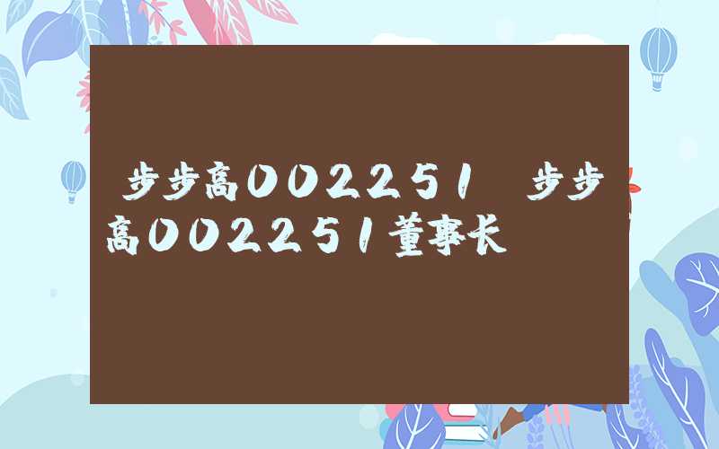 步步高002251（步步高002251董事长）